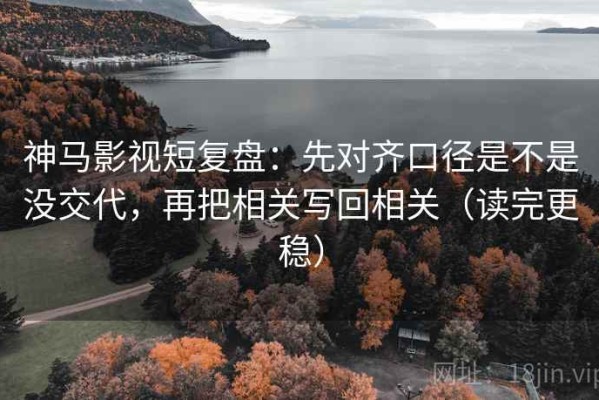 神马影视短复盘：先对齐口径是不是没交代，再把相关写回相关（读完更稳）