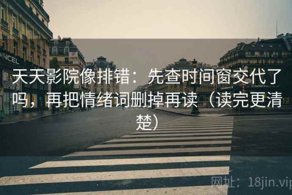 天天影院像排错：先查时间窗交代了吗，再把情绪词删掉再读（读完更清楚）