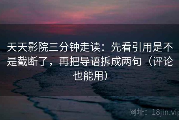天天影院三分钟走读：先看引用是不是截断了，再把导语拆成两句（评论也能用）