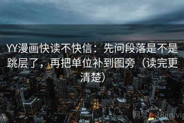 YY漫画快读不快信：先问段落是不是跳层了，再把单位补到图旁（读完更清楚）