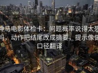 神马电影体检卡：问题概率说得太死吗，动作把结尾改成摘要，提示像做口径翻译