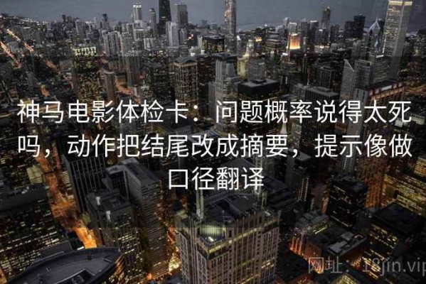 神马电影体检卡：问题概率说得太死吗，动作把结尾改成摘要，提示像做口径翻译