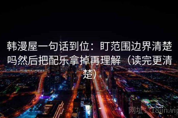 韩漫屋一句话到位：盯范围边界清楚吗然后把配乐拿掉再理解（读完更清楚）