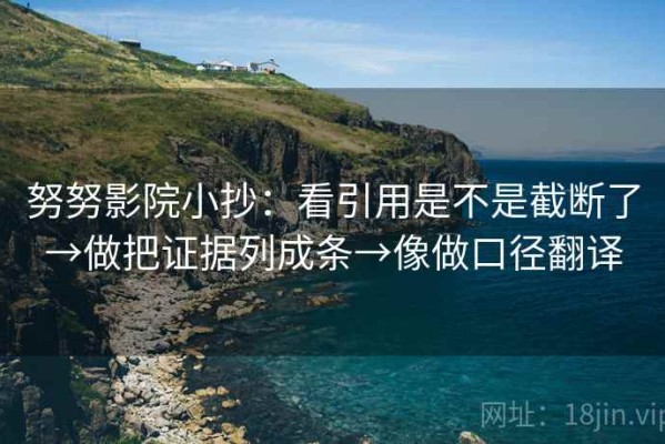 努努影院小抄：看引用是不是截断了→做把证据列成条→像做口径翻译