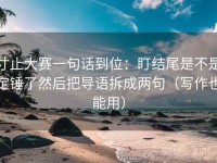寸止大赛一句话到位：盯结尾是不是定锤了然后把导语拆成两句（写作也能用）