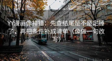 YY漫画像排错：先查结尾是不是定锤了，再把条件补成清单（像做一句改写）