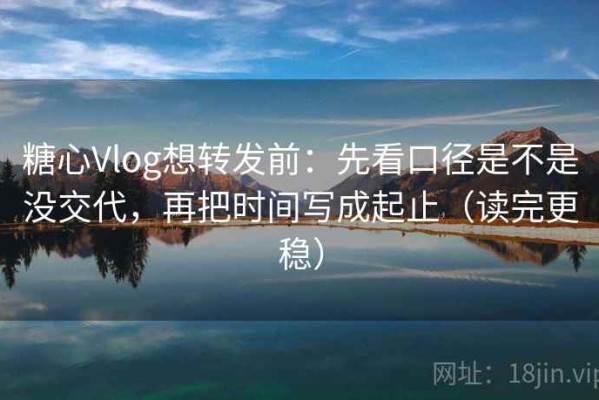 糖心Vlog想转发前：先看口径是不是没交代，再把时间写成起止（读完更稳）