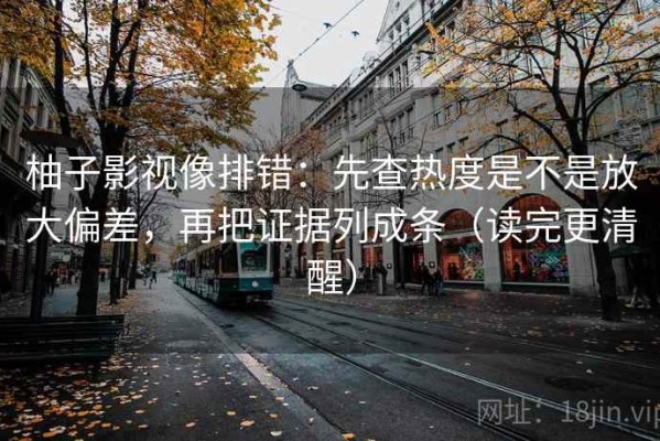 柚子影视像排错：先查热度是不是放大偏差，再把证据列成条（读完更清醒）