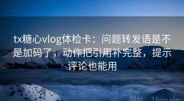tx糖心vlog体检卡：问题转发语是不是加码了，动作把引用补完整，提示评论也能用