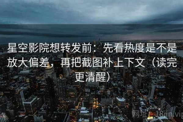 星空影院想转发前：先看热度是不是放大偏差，再把截图补上下文（读完更清醒）