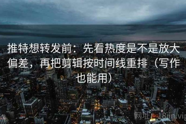 推特想转发前：先看热度是不是放大偏差，再把剪辑按时间线重排（写作也能用）