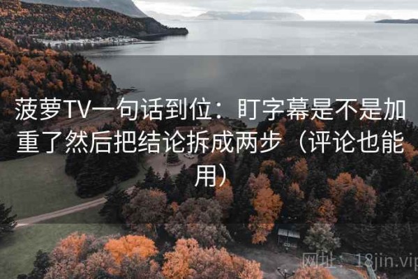 菠萝TV一句话到位：盯字幕是不是加重了然后把结论拆成两步（评论也能用）