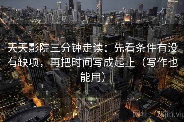 天天影院三分钟走读：先看条件有没有缺项，再把时间写成起止（写作也能用）