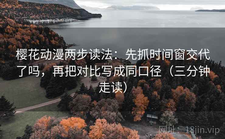 樱花动漫两步读法：先抓时间窗交代了吗，再把对比写成同口径（三分钟走读）