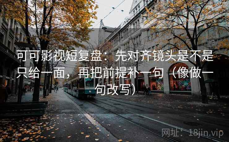 可可影视短复盘：先对齐镜头是不是只给一面，再把前提补一句（像做一句改写）
