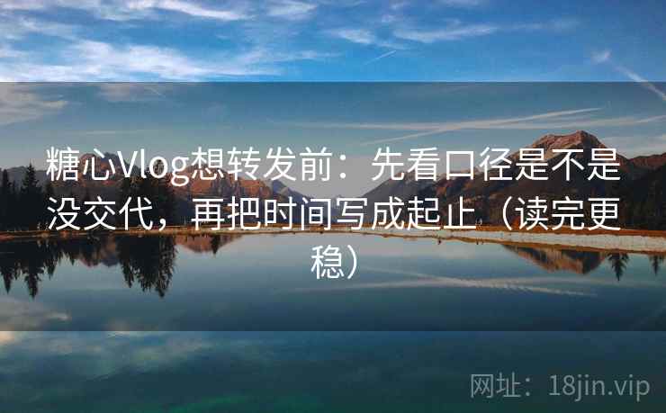 糖心Vlog想转发前:先看口径是不是没交代,再把时间写成起止(读完更稳) 糖心Vlog想转发前:先看口径是不是没交代,再把时间写成起止(读完更稳)