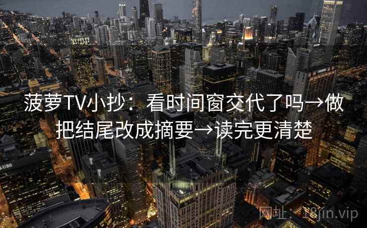 菠萝TV小抄：看时间窗交代了吗→做把结尾改成摘要→读完更清楚