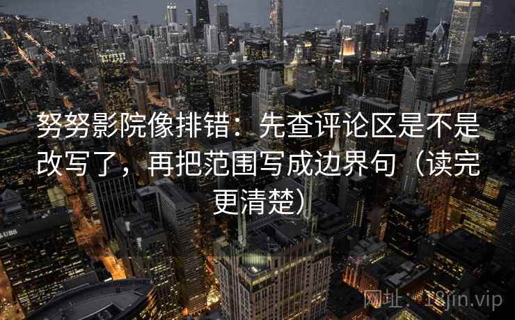 努努影院像排错：先查评论区是不是改写了，再把范围写成边界句（读完更清楚）