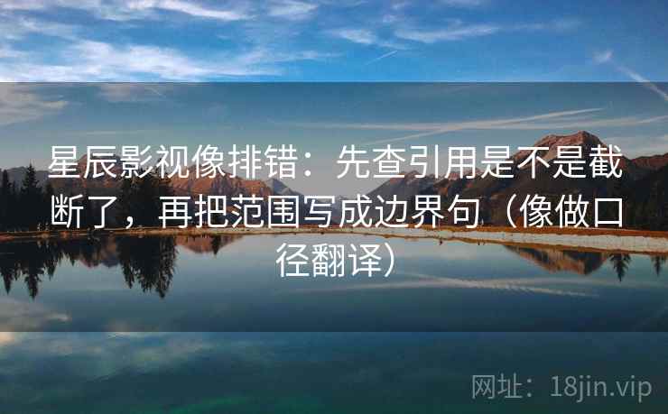 星辰影视像排错:先查引用是不是截断了,再把范围写成边界句(像做口径翻译) 星辰影视像排错:先查引用是不是截断了,再把范围写成边界句(像做口径翻译)