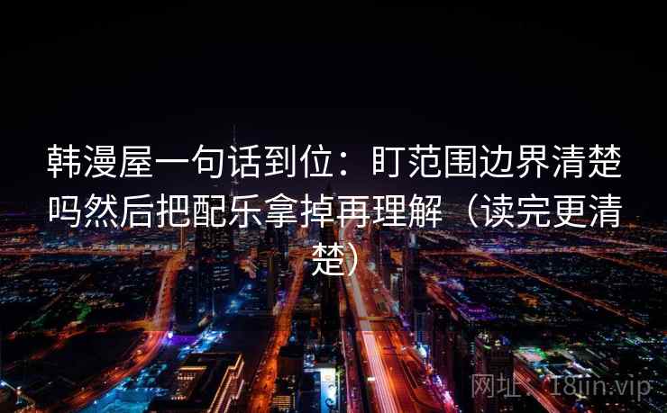 韩漫屋一句话到位：盯范围边界清楚吗然后把配乐拿掉再理解（读完更清楚）