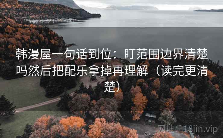 韩漫屋一句话到位：盯范围边界清楚吗然后把配乐拿掉再理解（读完更清楚）