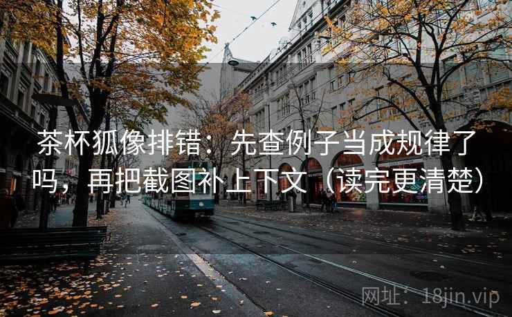 茶杯狐像排错：先查例子当成规律了吗，再把截图补上下文（读完更清楚）