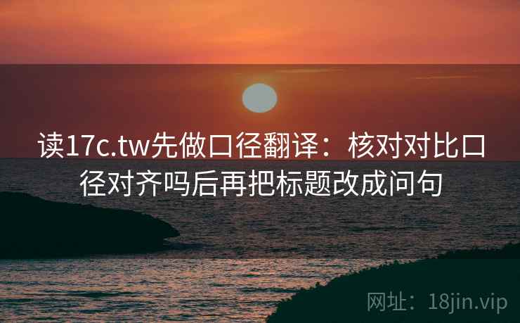 读17c.tw先做口径翻译:核对对比口径对齐吗后再把标题改成问句 读17c.tw先做口径翻译:核对对比口径对齐吗后再把标题改成问句