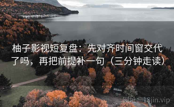 柚子影视短复盘:先对齐时间窗交代了吗,再把前提补一句(三分钟走读) 柚子影视短复盘:先对齐时间窗交代了吗,再把前提补一句(三分钟走读)