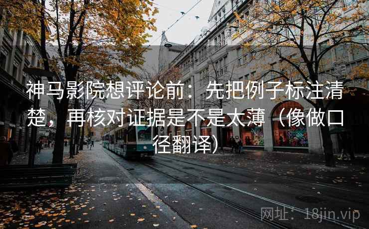 神马影院想评论前:先把例子标注清楚,再核对证据是不是太薄(像做口径翻译) 神马影院想评论前:先把例子标注清楚,再核对证据是不是太薄(像做口径翻译)