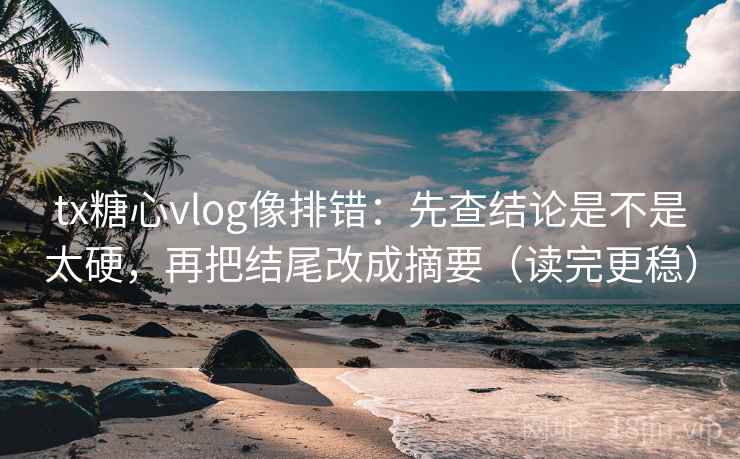 tx糖心vlog像排错:先查结论是不是太硬,再把结尾改成摘要(读完更稳) tx糖心vlog像排错:先查结论是不是太硬,再把结尾改成摘要(读完更稳)