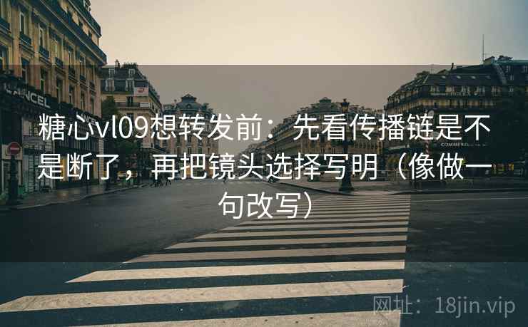 糖心vl09想转发前：先看传播链是不是断了，再把镜头选择写明（像做一句改写）