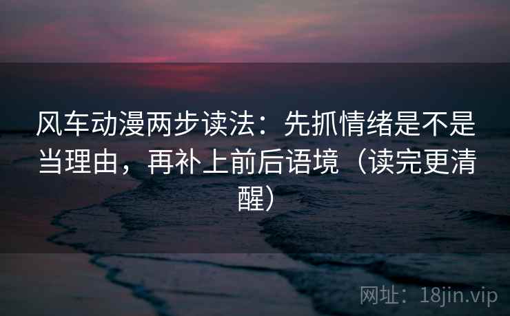 风车动漫两步读法：先抓情绪是不是当理由，再补上前后语境（读完更清醒）