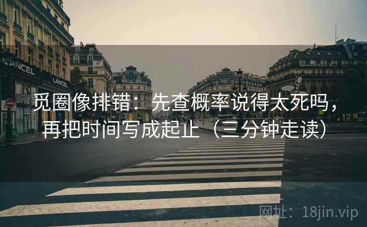 觅圈像排错:先查概率说得太死吗,再把时间写成起止(三分钟走读) 觅圈像排错:先查概率说得太死吗,再把时间写成起止(三分钟走读)