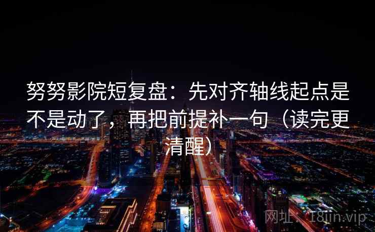 努努影院短复盘:先对齐轴线起点是不是动了,再把前提补一句(读完更清醒) 努努影院短复盘:先对齐轴线起点是不是动了,再把前提补一句(读完更清醒)