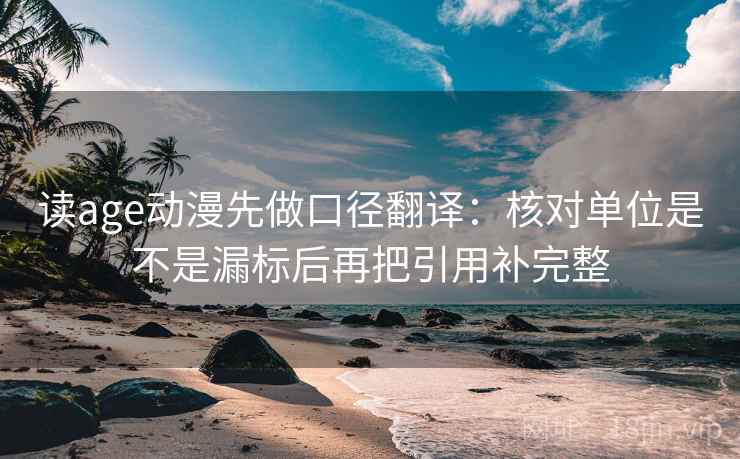 读age动漫先做口径翻译:核对单位是不是漏标后再把引用补完整 读age动漫先做口径翻译:核对单位是不是漏标后再把引用补完整