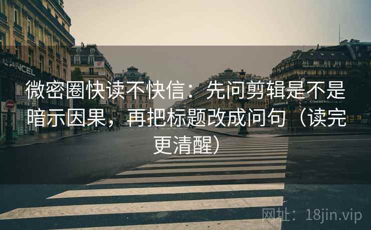 微密圈快读不快信：先问剪辑是不是暗示因果，再把标题改成问句（读完更清醒）