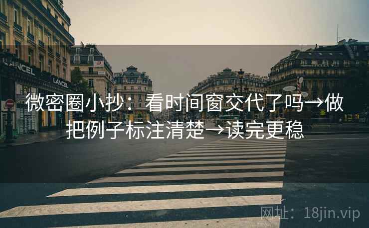 微密圈小抄：看时间窗交代了吗→做把例子标注清楚→读完更稳