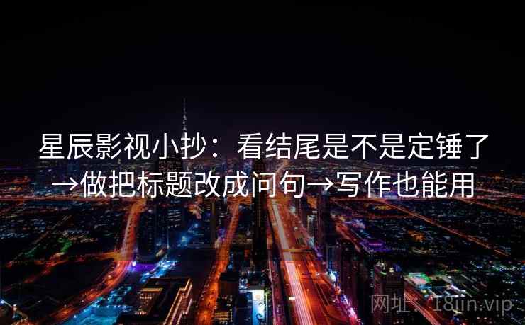 星辰影视小抄：看结尾是不是定锤了→做把标题改成问句→写作也能用