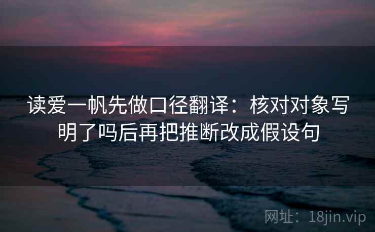 读爱一帆先做口径翻译：核对对象写明了吗后再把推断改成假设句