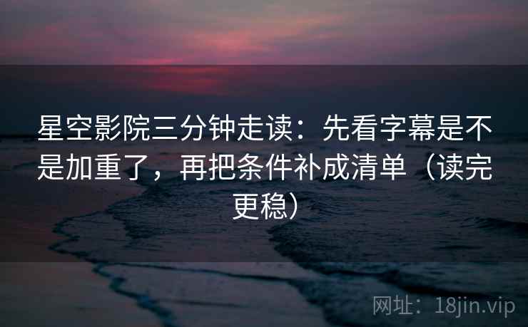 星空影院三分钟走读：先看字幕是不是加重了，再把条件补成清单（读完更稳）