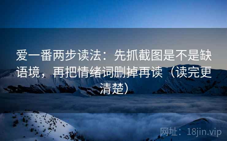 爱一番两步读法：先抓截图是不是缺语境，再把情绪词删掉再读（读完更清楚）