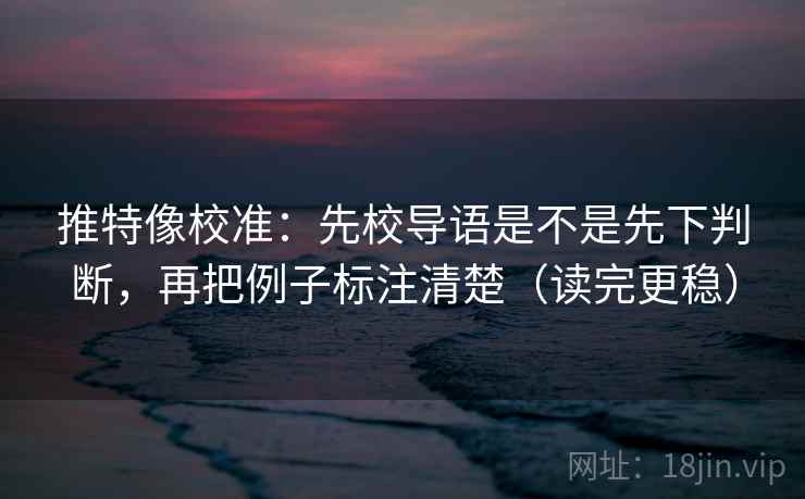 推特像校准：先校导语是不是先下判断，再把例子标注清楚（读完更稳）
