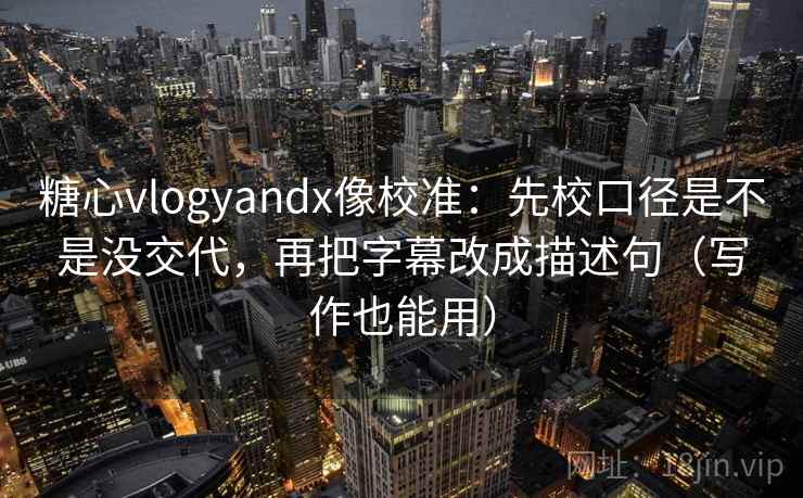糖心vlogyandx像校准：先校口径是不是没交代，再把字幕改成描述句（写作也能用）