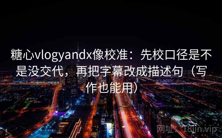 糖心vlogyandx像校准：先校口径是不是没交代，再把字幕改成描述句（写作也能用）