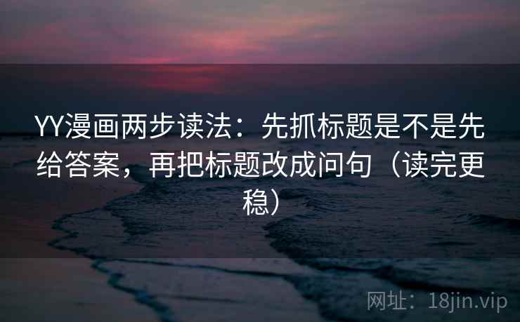 YY漫画两步读法:先抓标题是不是先给答案,再把标题改成问句(读完更稳) YY漫画两步读法:先抓标题是不是先给答案,再把标题改成问句(读完更稳)