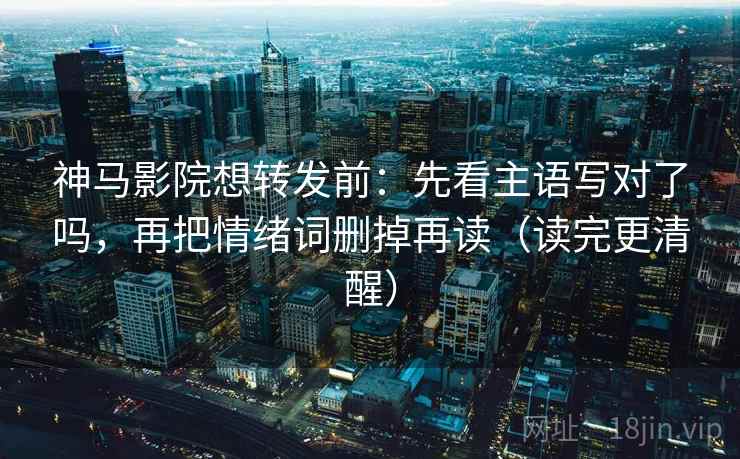 神马影院想转发前:先看主语写对了吗,再把情绪词删掉再读(读完更清醒) 神马影院想转发前:先看主语写对了吗,再把情绪词删掉再读(读完更清醒)
