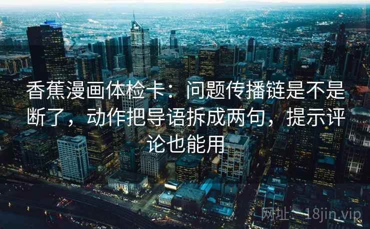 香蕉漫画体检卡:问题传播链是不是断了,动作把导语拆成两句,提示评论也能用 香蕉漫画体检卡:问题传播链是不是断了,动作把导语拆成两句,提示评论也能用