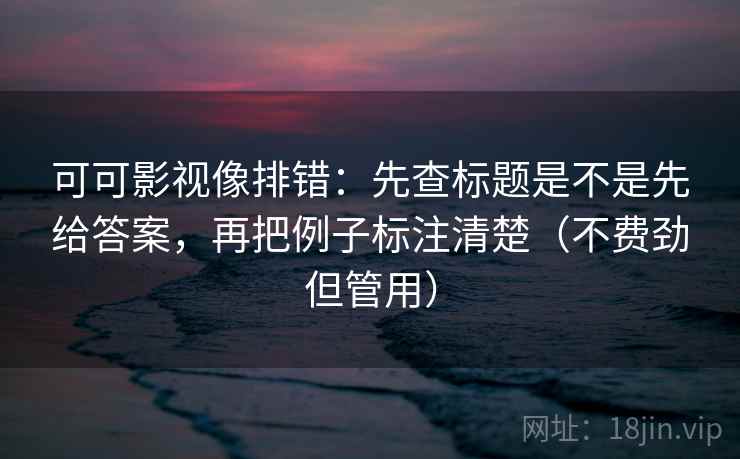 可可影视像排错：先查标题是不是先给答案，再把例子标注清楚（不费劲但管用）