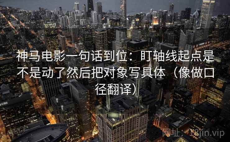 神马电影一句话到位:盯轴线起点是不是动了然后把对象写具体(像做口径翻译) 神马电影一句话到位:盯轴线起点是不是动了然后把对象写具体(像做口径翻译)
