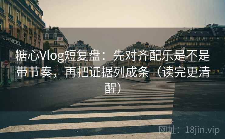 糖心Vlog短复盘：先对齐配乐是不是带节奏，再把证据列成条（读完更清醒）